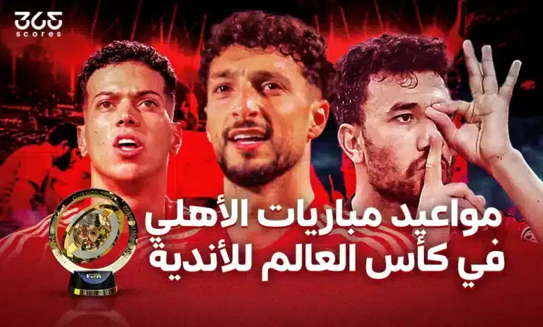 جدول مواعيد مباريات الأهلي في كأس العالم للأندية والقنوات الناقلة