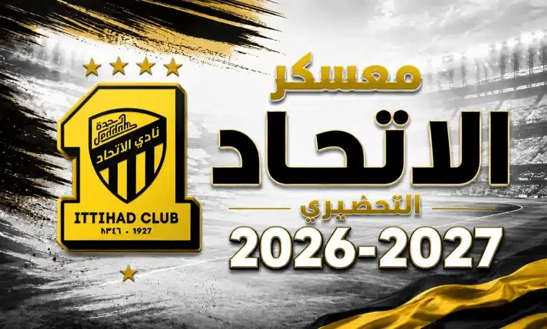 متى يبدأ معسكر الاتحاد لموسم 2026-2027؟ وما مواعيد المباريات الودية؟